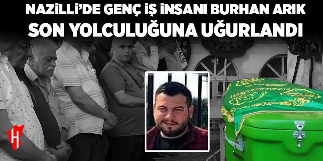 Nazilli'de genç iş insanı Burhan Arık son yolculuğuna uğurlandı