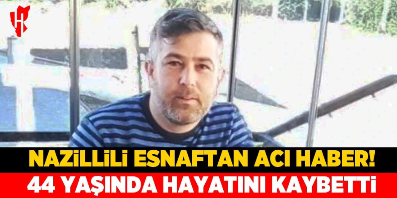 Nazillili esnaftan acı haber: 44 yaşında hayatını kaybetti