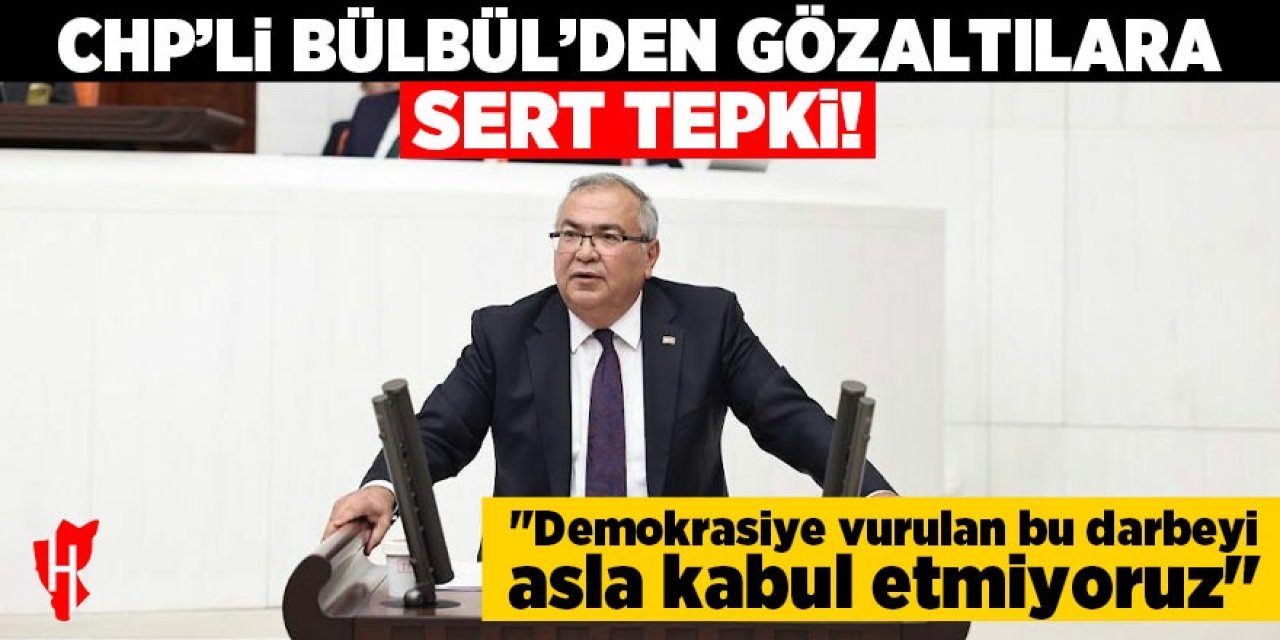 CHP'li Bülbül'den gözaltılara sert tepki: "Demokrasiye vurulan bu darbeyi asla kabul etmiyoruz"