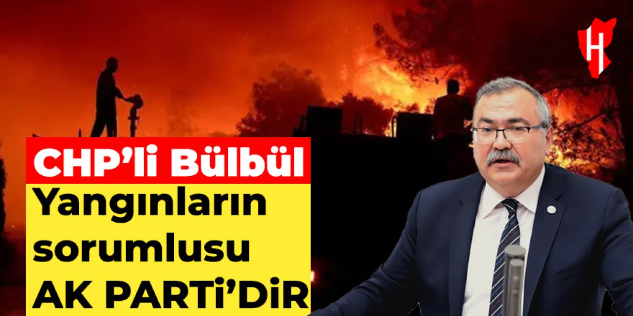 CHP'li Süleyman Bülbül'den yangın tepkisi: Felaketlerin sorumlusu AK Parti