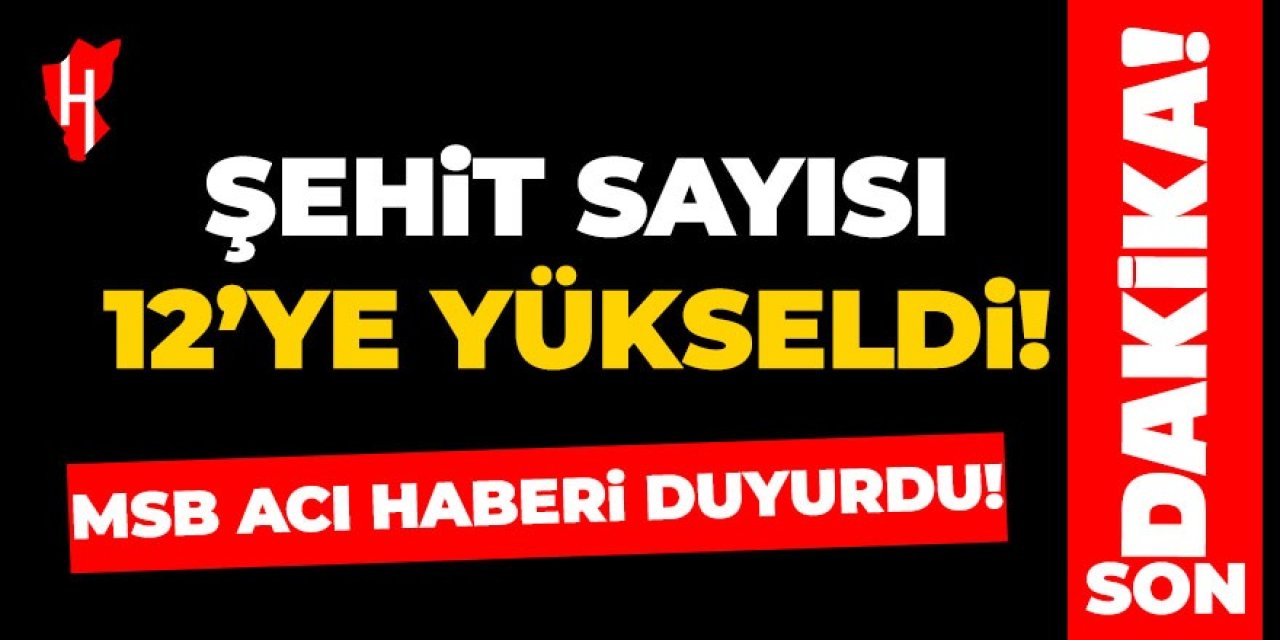 MSB duyurdu: Şehit sayısı 12'ye yükseldi