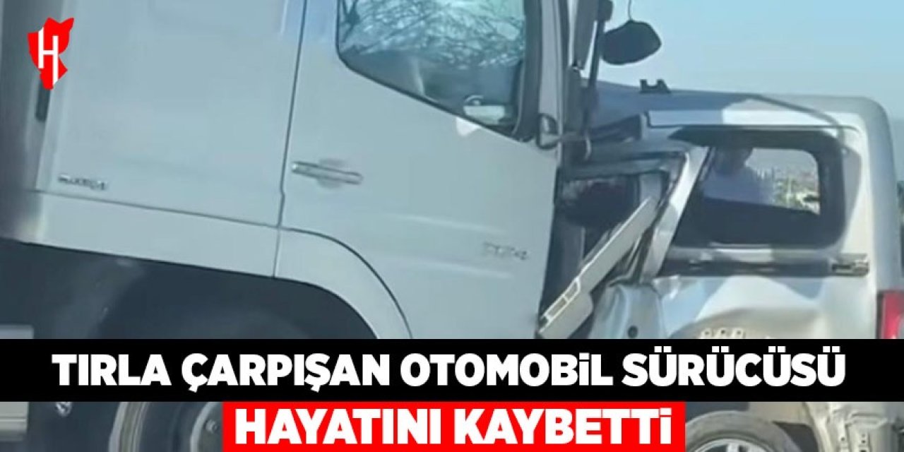 Tırla çarpışan otomobil sürücüsü hayatını kaybetti