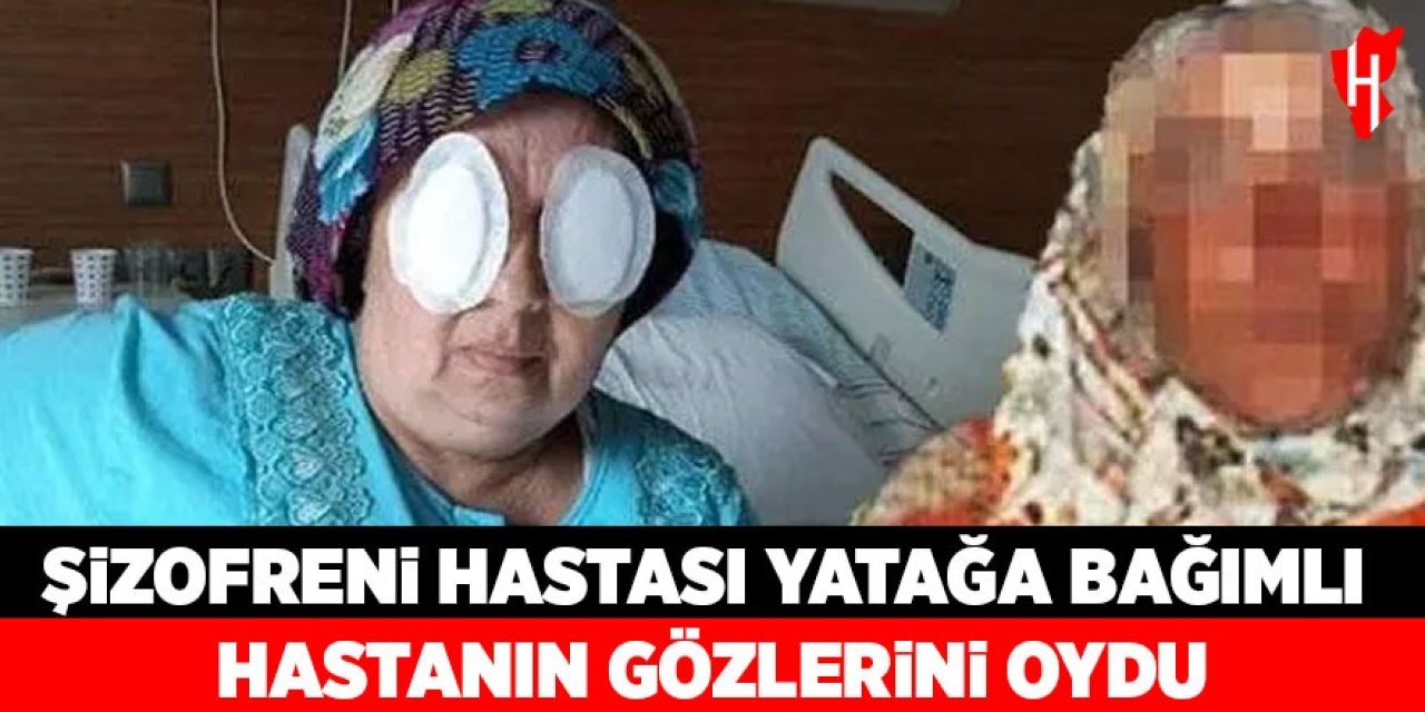 Şizofreni hastası dehşet saçtı: Yatağa bağımlı kadının gözlerini oydu