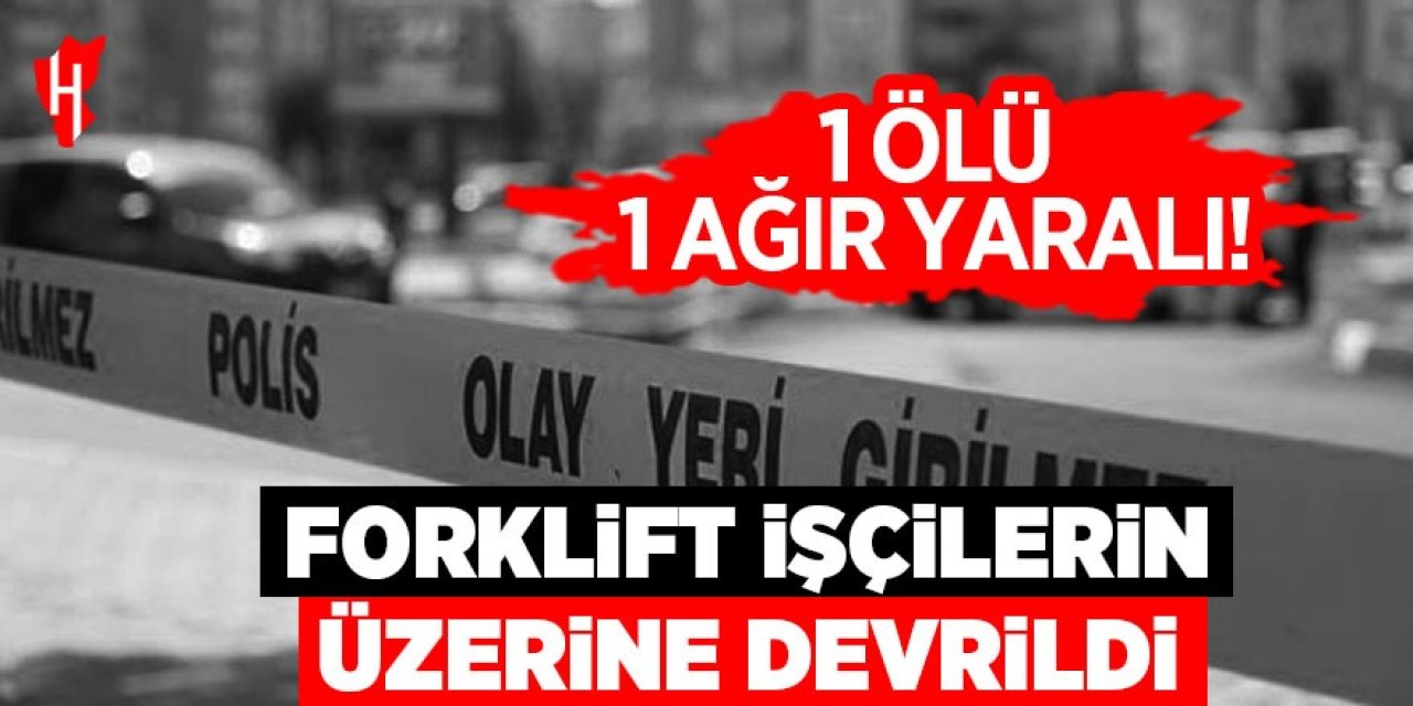 Forklift işçilerin üzerine devrildi: 1 ölü, 1 ağır yaralı