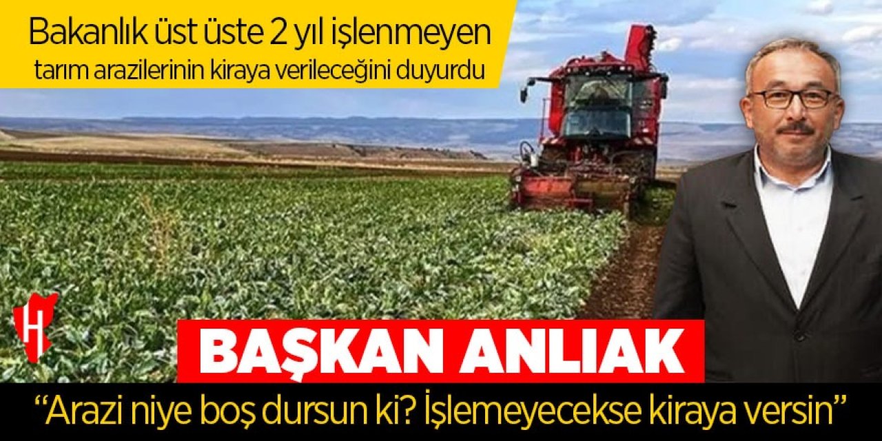 Başkan Anlıak: “Arazi niye boş dursun ki? İşlemeyecekse kiraya versin.”