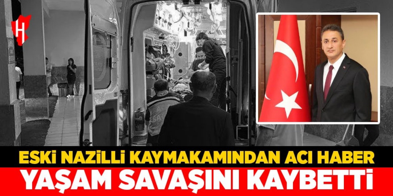 Eski Nazilli Kaymakamı yaşam savaşını kaybetti