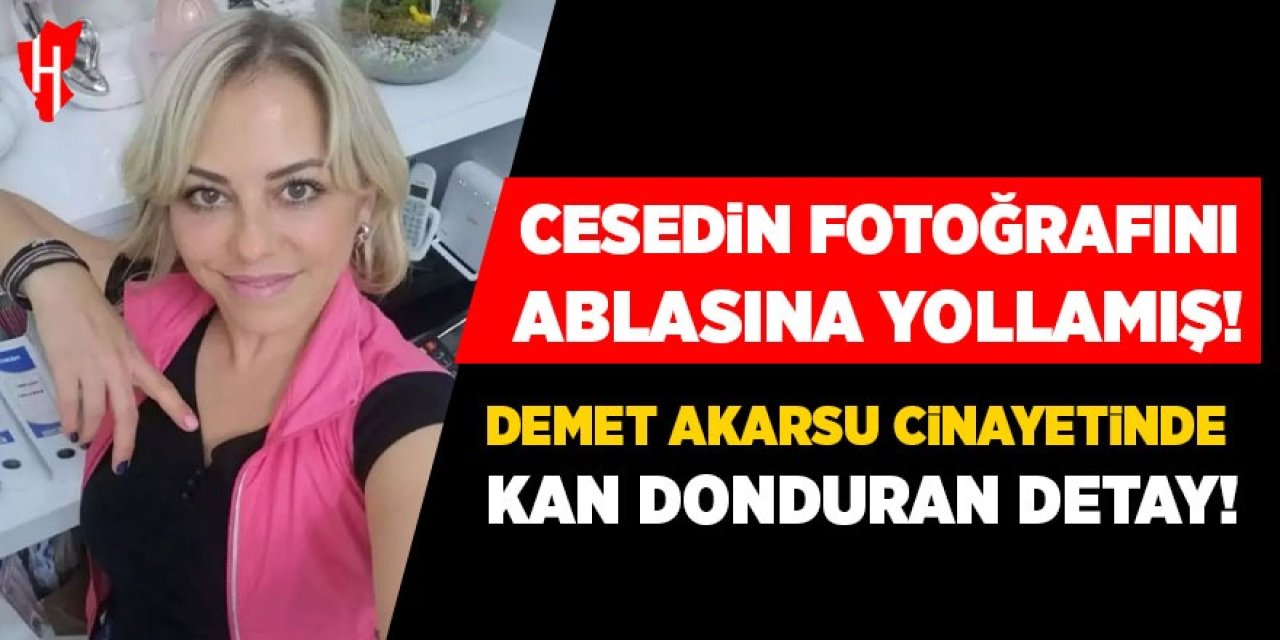 Demet Akarsu cinayetinde kan donduran detay: Cesedin fotoğrafını yollamış!
