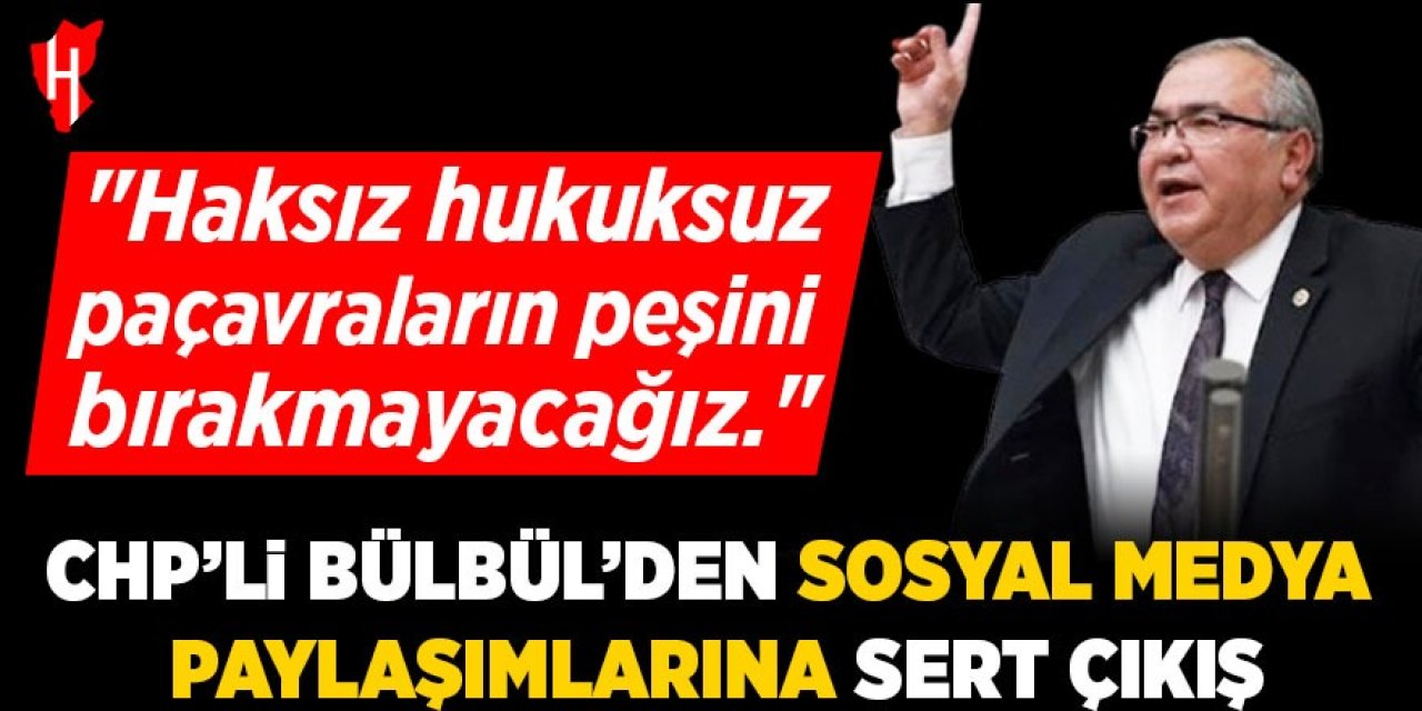 CHP'li Bülbül'den sosyal medya paylaşımlarına sert çıkış: Haksız hukuksuz paçavraların peşini bırakmayacağız