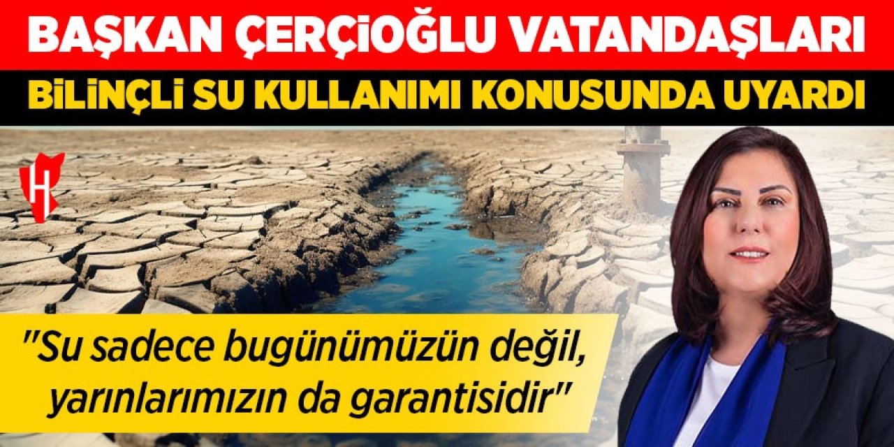Başkan Çerçioğlu'ndan vatandaşlara bilinçli su kullanımı uyarısı