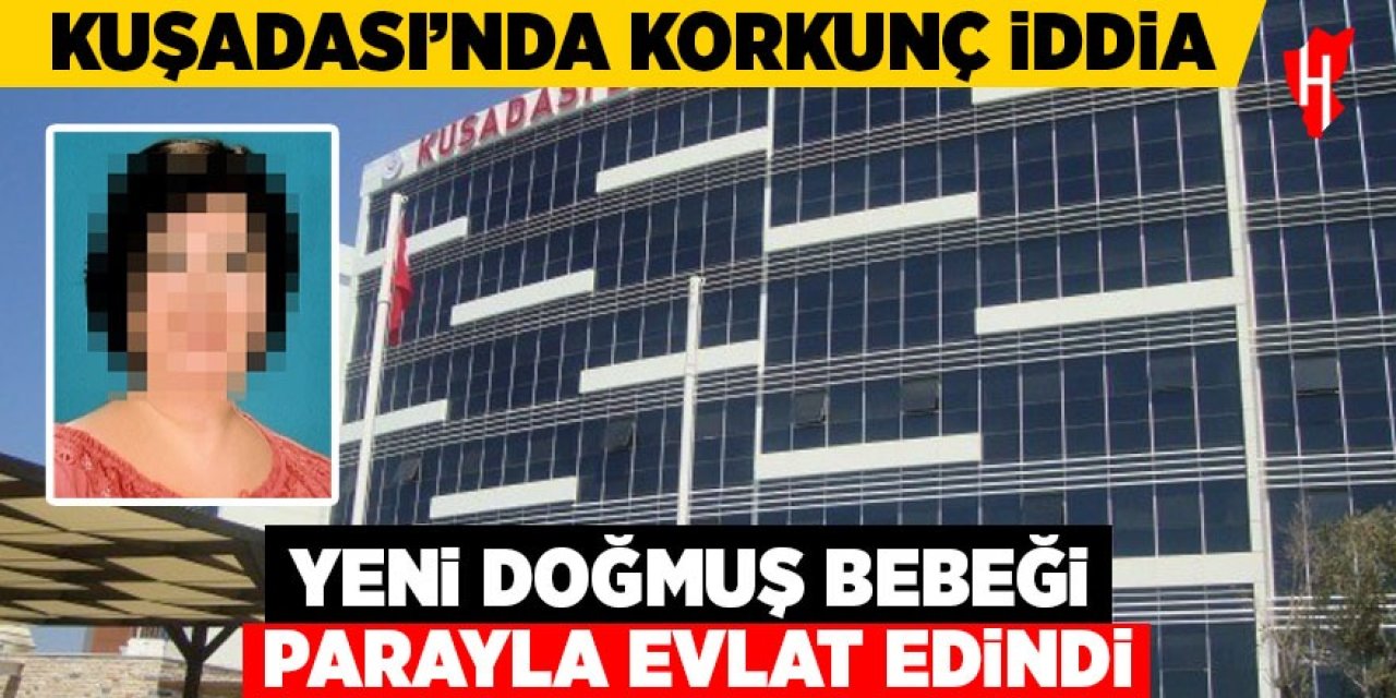 Kuşadası'nda korkunç iddia: Doktor yeni doğmuş bebeği parayla evlat edindi