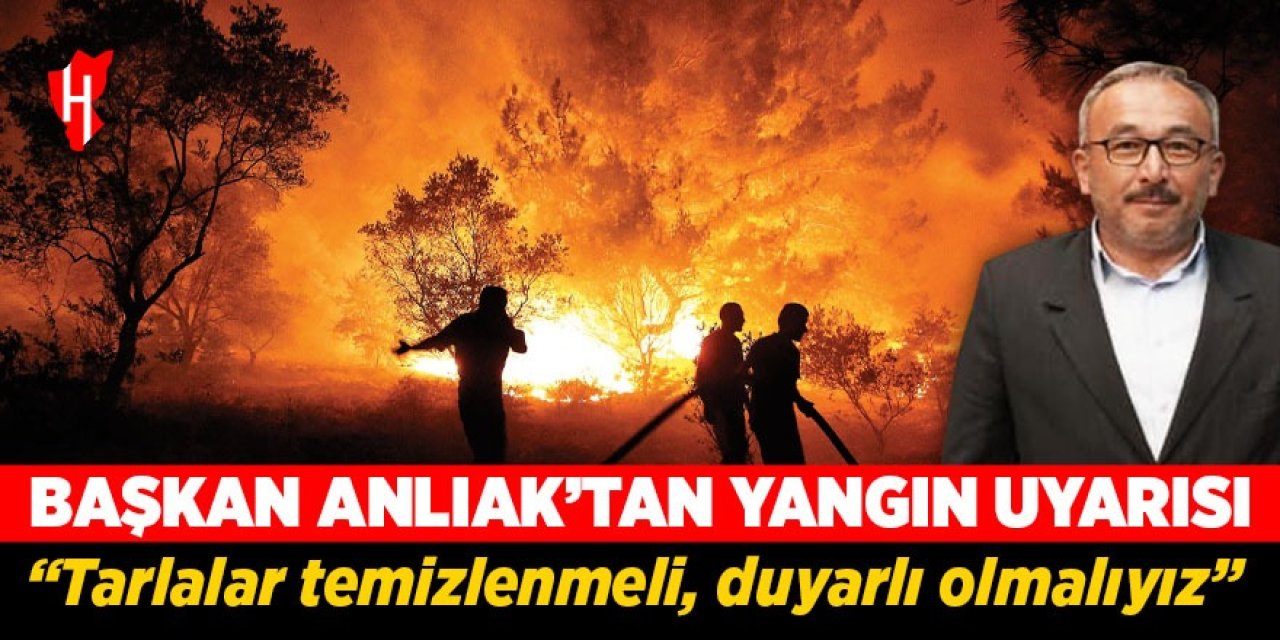 Başkan Anlıak’tan yangın uyarısı: Tarlalar temizlenmeli, duyarlı olmalıyız