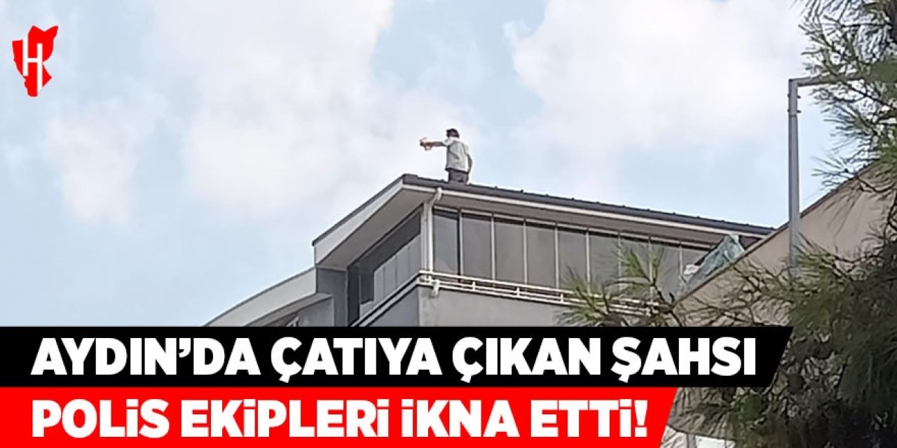 Aydın'da çatıya çıkan şahsı polis ikna etti