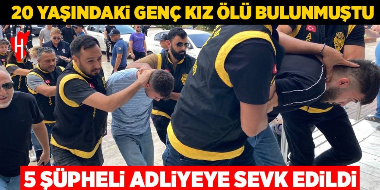 20 yaşındaki genç kız ölü bulunmuştu: 5 şüpheli adliyeye sevk edildi