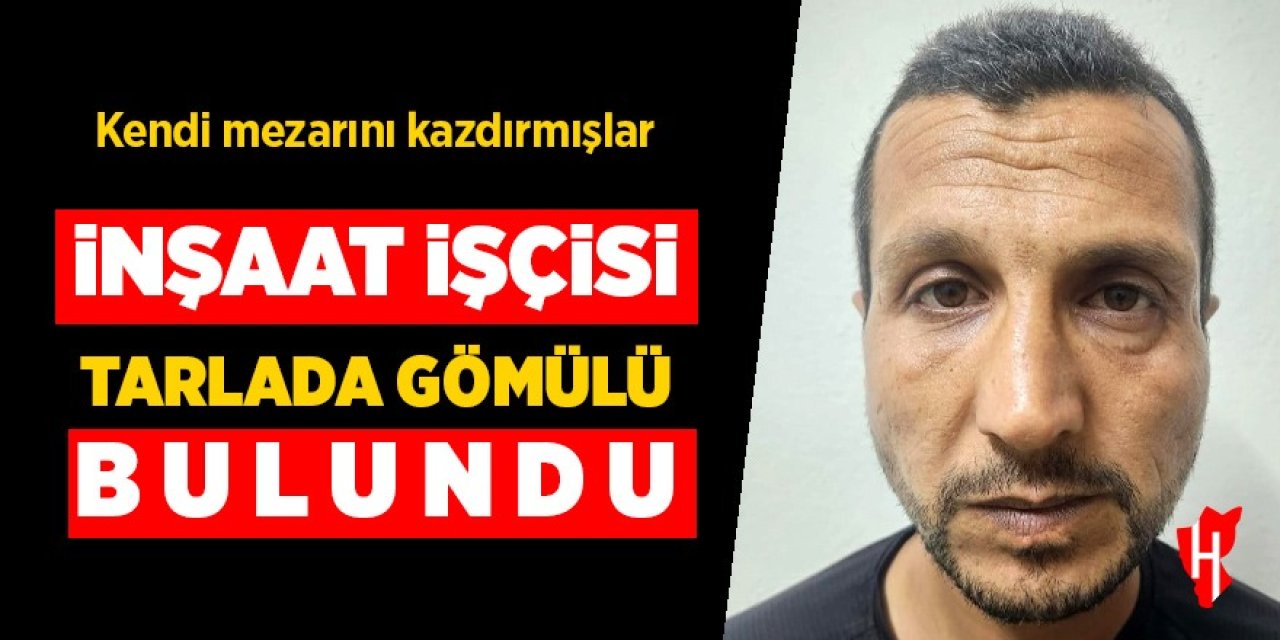 İnşaat işçisi tarlaya gömülü bulundu