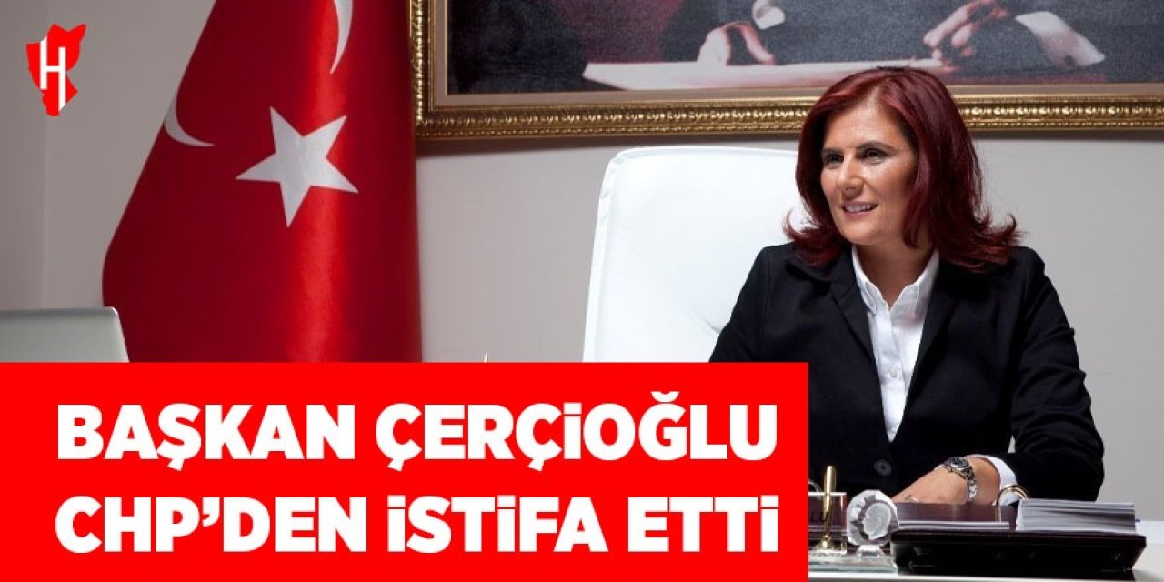 Başkan Çerçioğlu CHP'den istifa ettiğini duyurdu