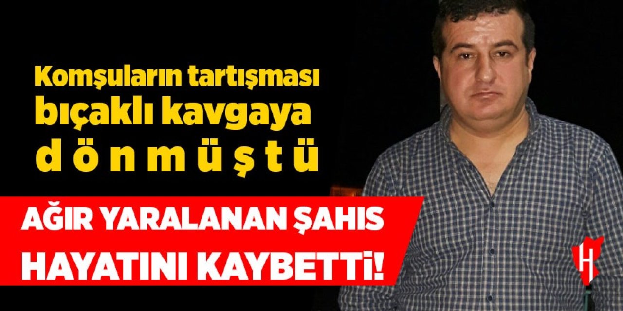 Komşular arası bıçaklı kavga: Ağır yaralanan şahıs hayatını kaybetti
