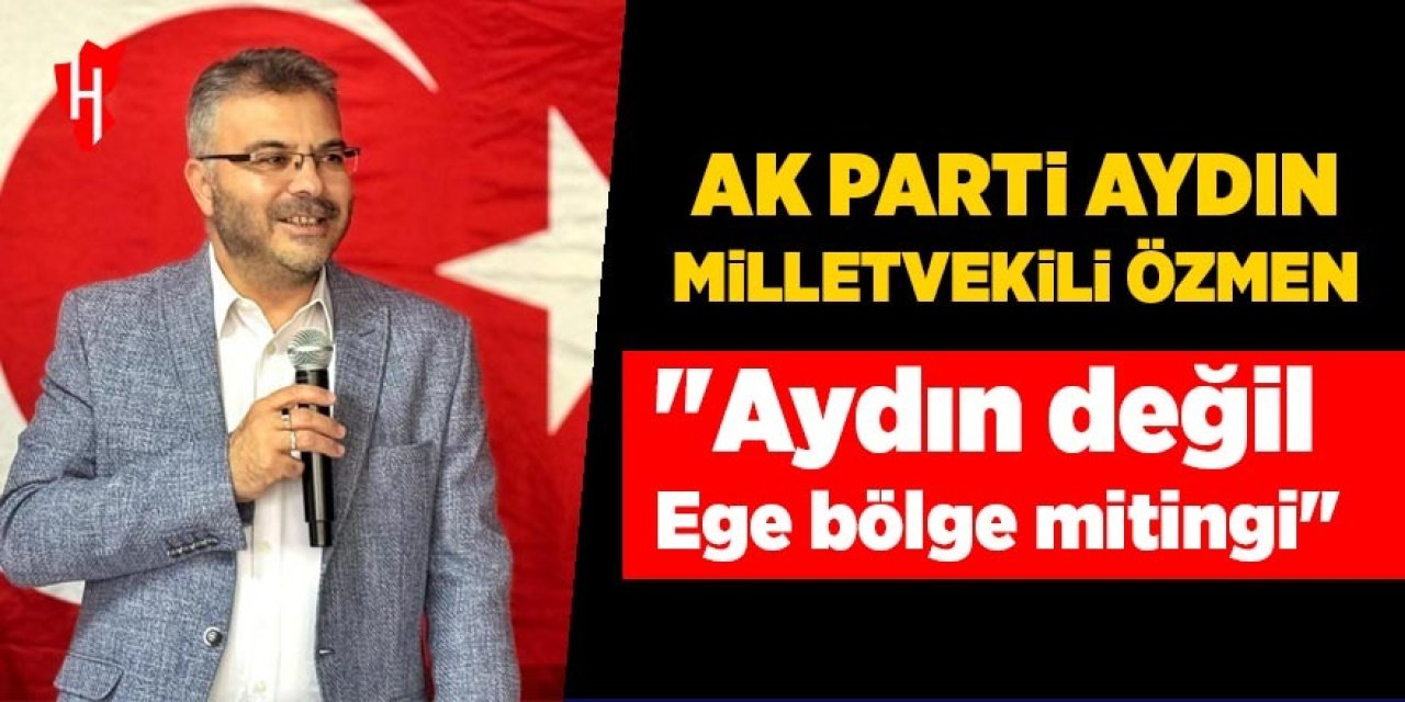 AK Parti Aydın Milletvekili Özmen: "Aydın değil Ege bölge mitingi"