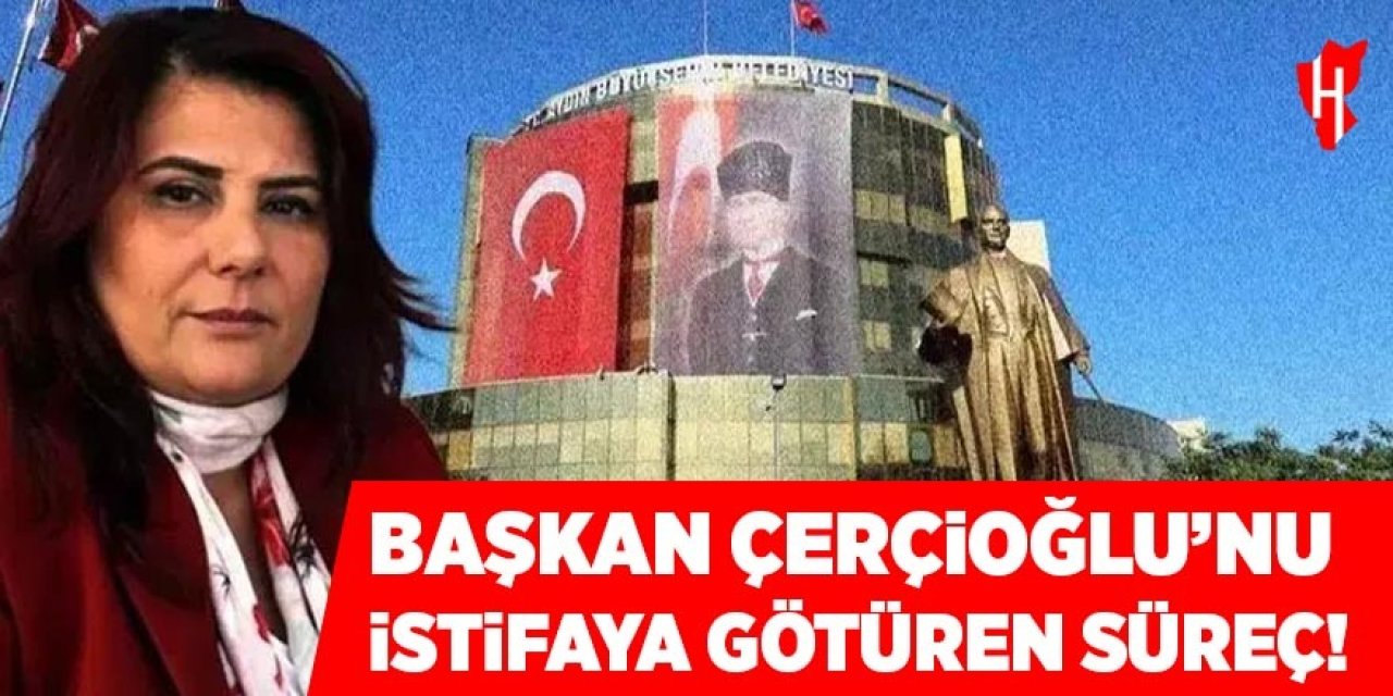 Başkan Çerçioğlu'nu istifaya götüren süreç!