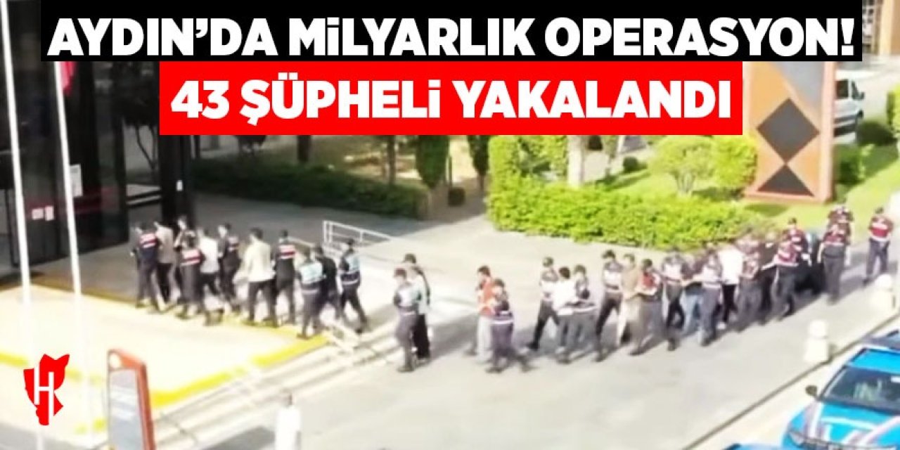 Aydın’da milyarlık operasyon: 43 şüpheli yakalandı