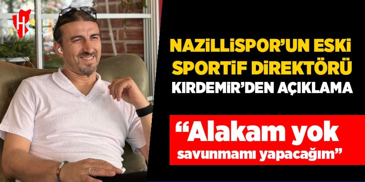 Nazillispor’un eski sportif direktörü Kırdemir’den açıklama: Alakam yok savunmamı yapacağım