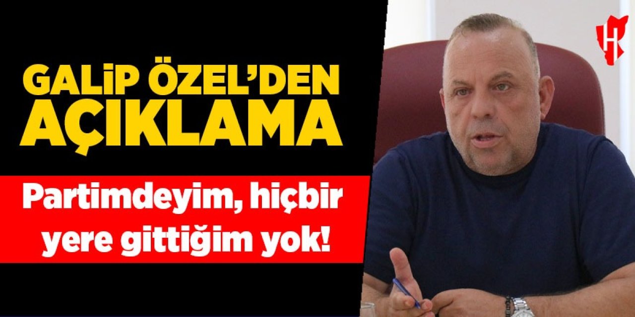 Galip Özel açıkladı: Partimdeyim, hiçbir yere gittiğim yok!