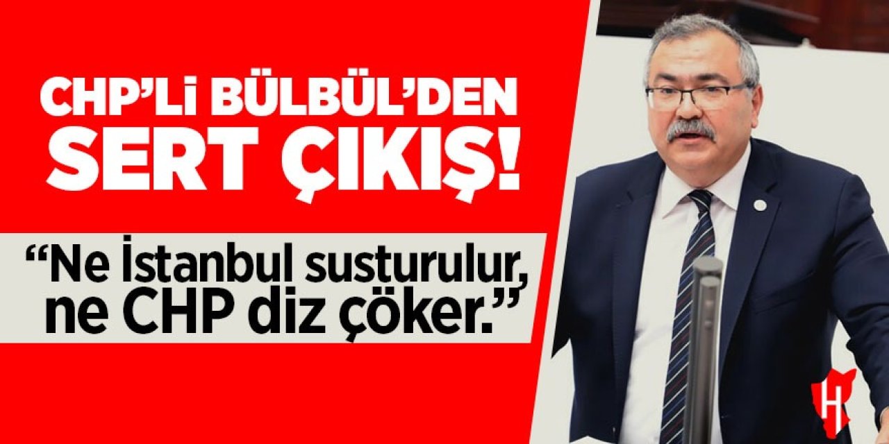 CHP'li Bülbül'den sert çıkış: "CHP, kumpaslardan dimdik çıkmış bir partidir"