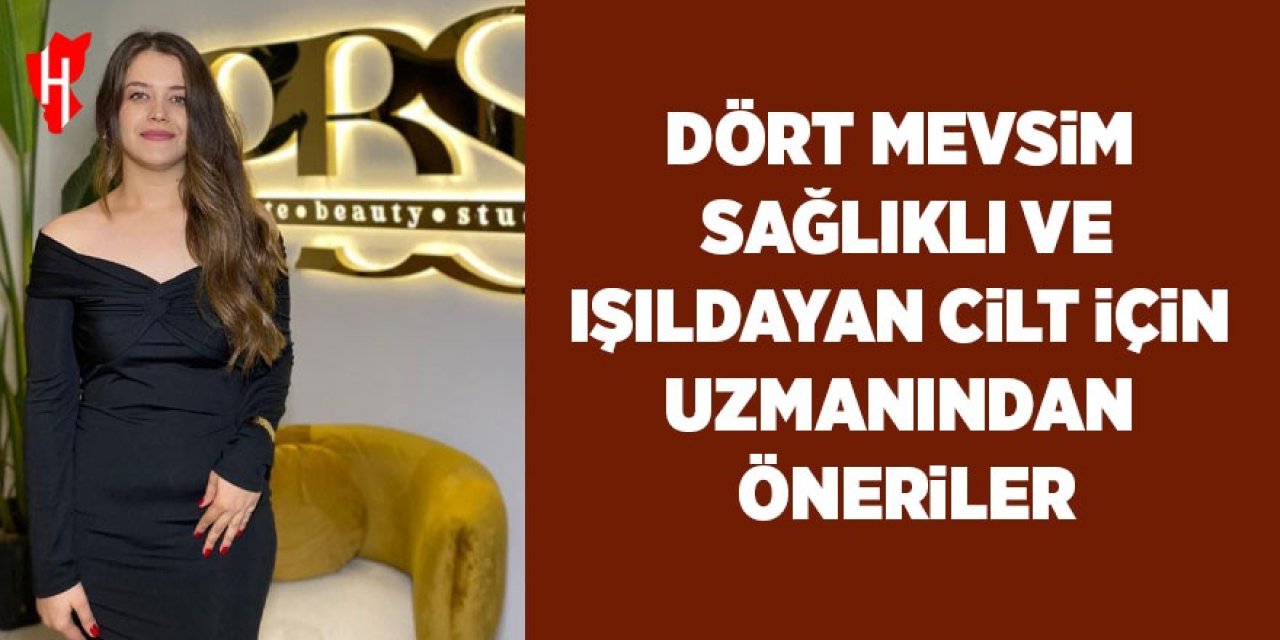 Dört mevsim sağlıklı ve ışıldayan cilt için uzmanından öneriler