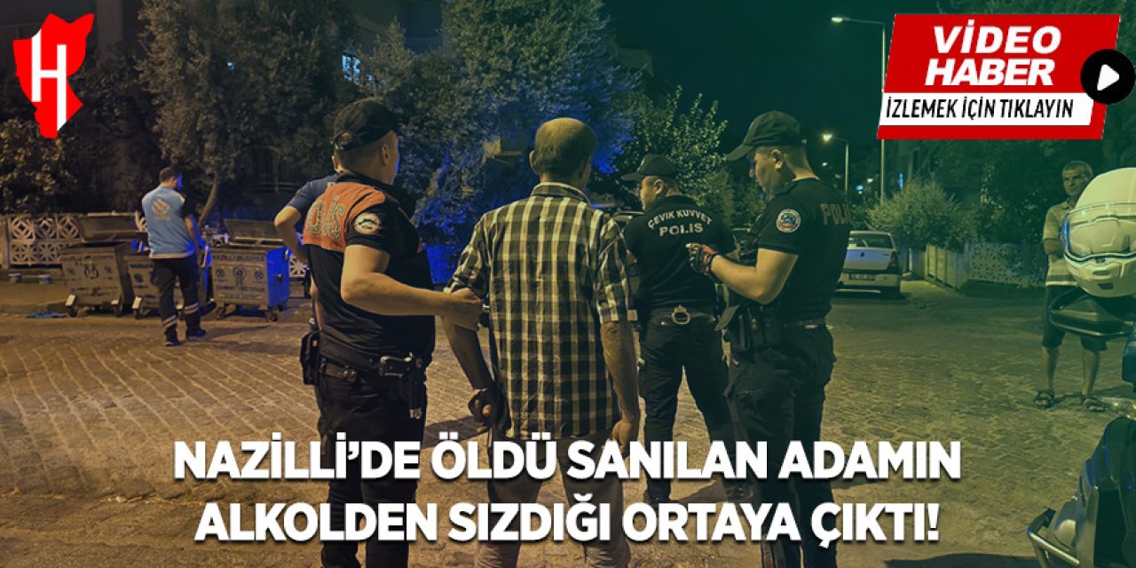 Nazilli’de öldü sanılan adamın alkolden sızdığı ortaya çıktı!