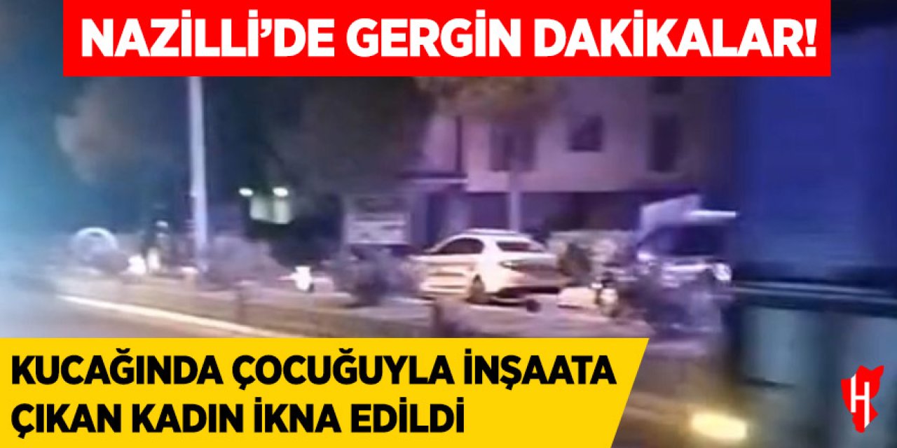 Nazilli’de gergin dakikalar! Kucağında çocuğuyla inşaata çıkan kadın ikna edildi