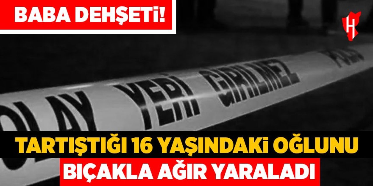 Baba dehşeti: 16 yaşındaki oğlunu bıçakla ağır yaraladı
