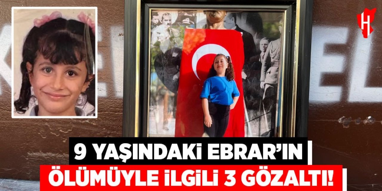 9 yaşındaki Ebrar'ın ölümüyle ilgili 3 gözaltı