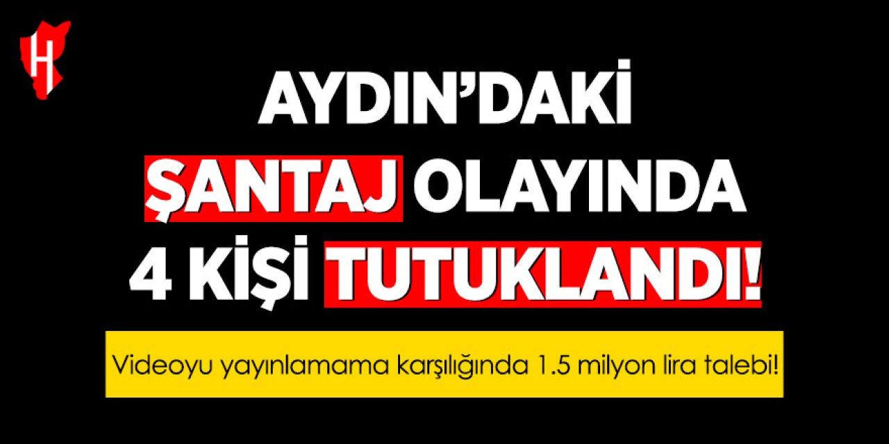 Aydın’daki şantaj olayında 4 kişi tutuklandı!