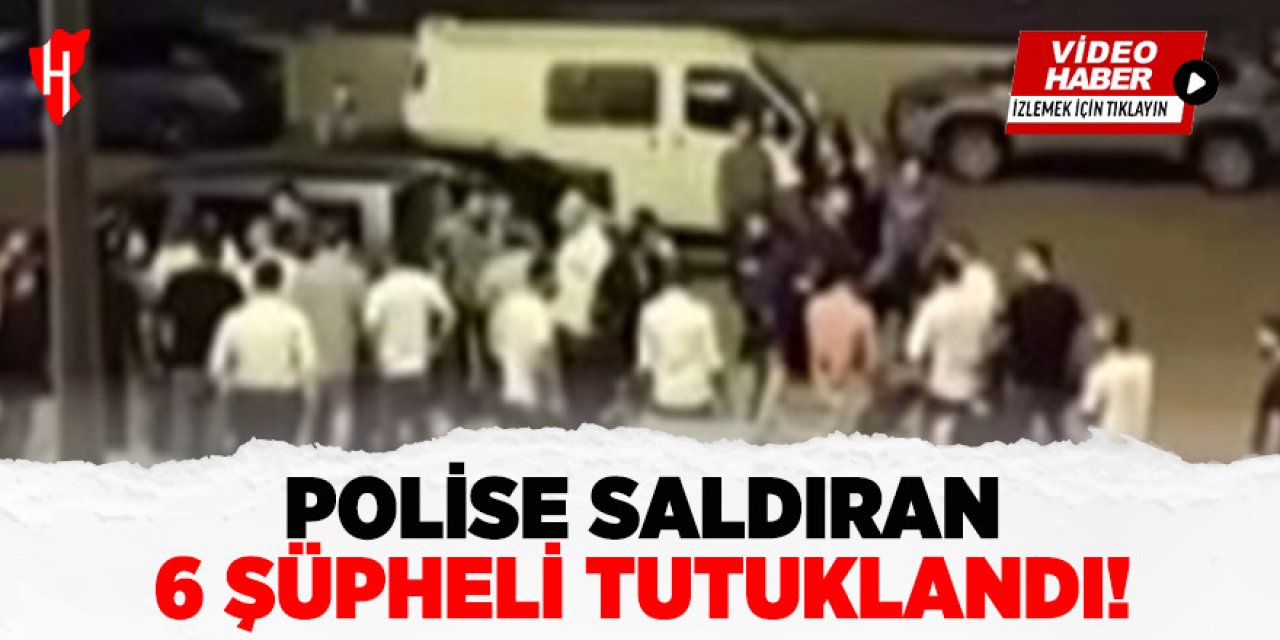 Polise saldıran 6 şüpheli tutuklandı