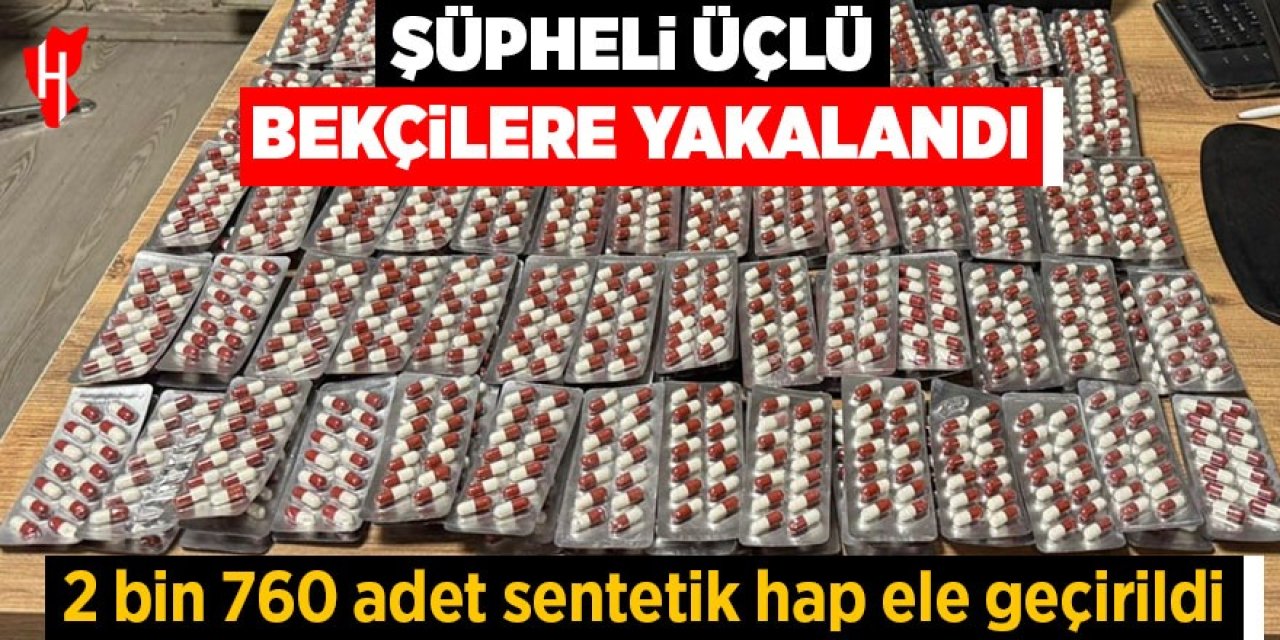 Şüpheli üçlü bekçilere yakalandı: 2 bin 760 adet sentetik hap ele geçirildi