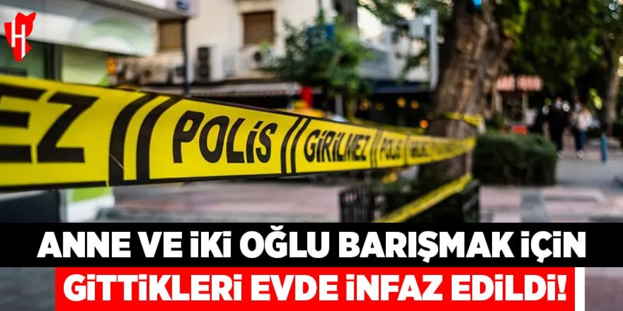 Anne ve 2 oğlu barışmak için gittikleri evde infaz edildi