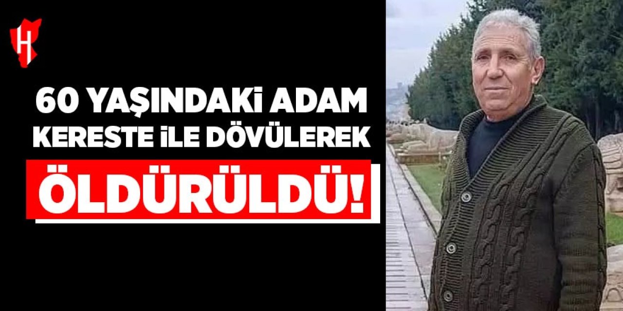 60 yaşındaki adam kereste ile dövülerek öldürüldü