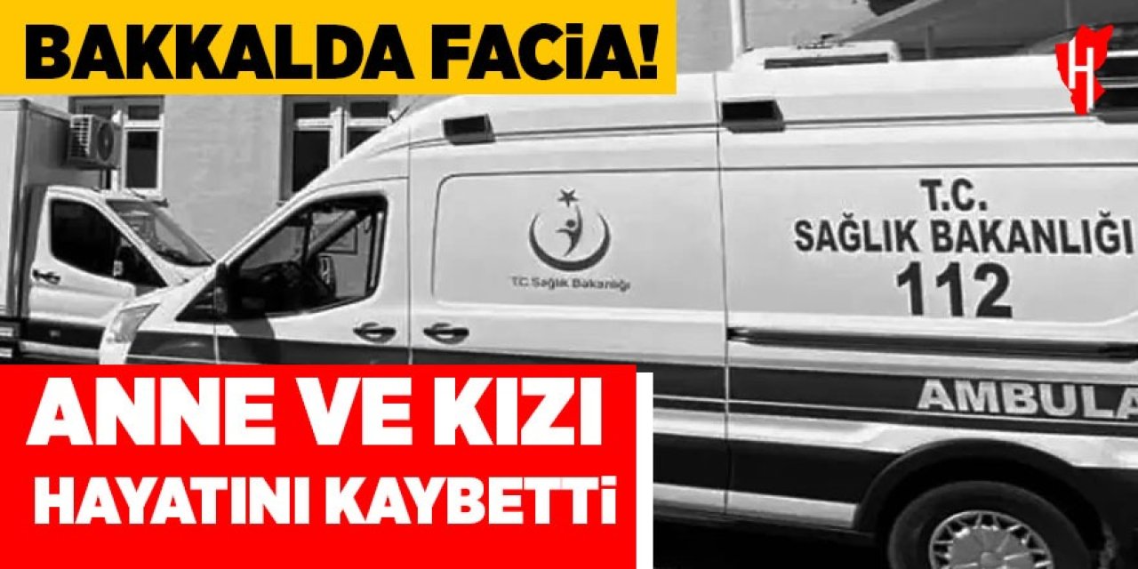 Bakkalda facia! Anne ve kızı hayatını kaybetti