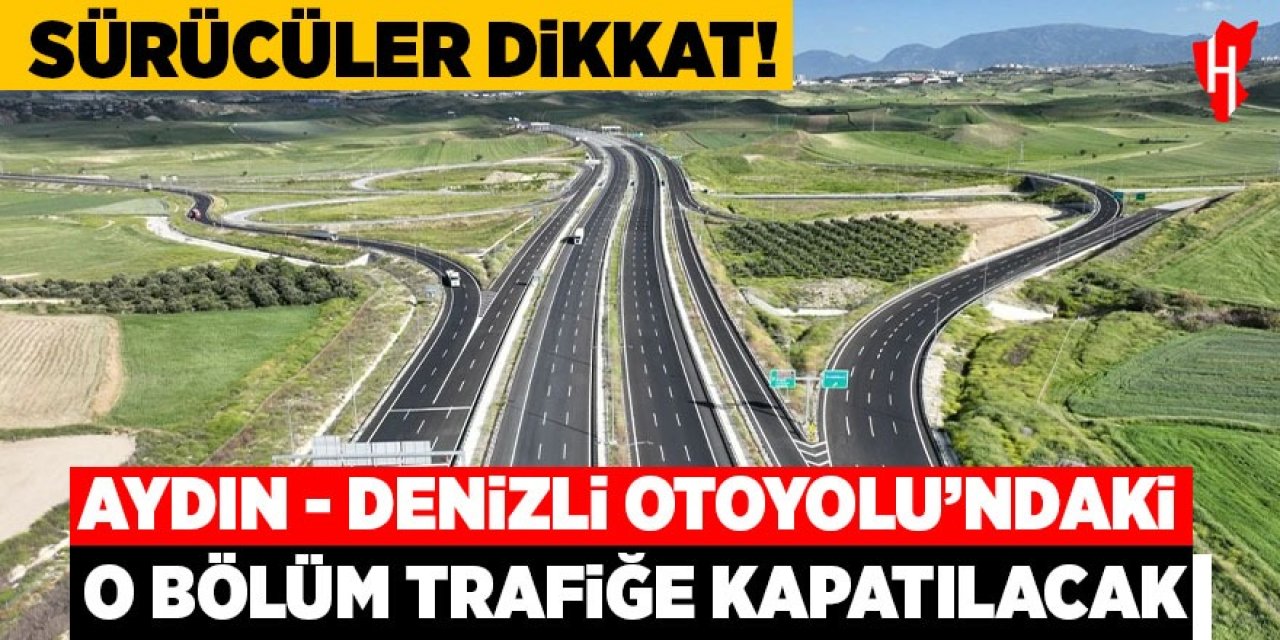 Sürücüler dikkat: Aydın-Denizli Otoyolu’ndaki o bölüm trafiğe kapatılacak