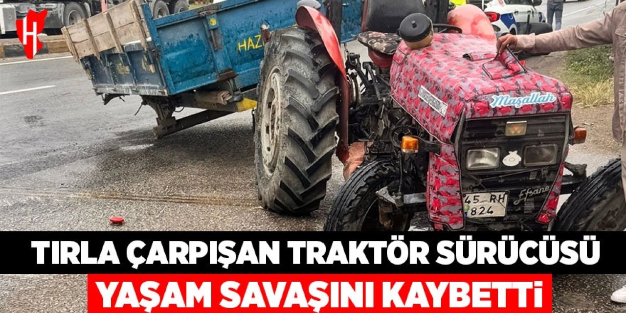 Tırla çarpışan traktörün sürücüsü hayatını kaybetti