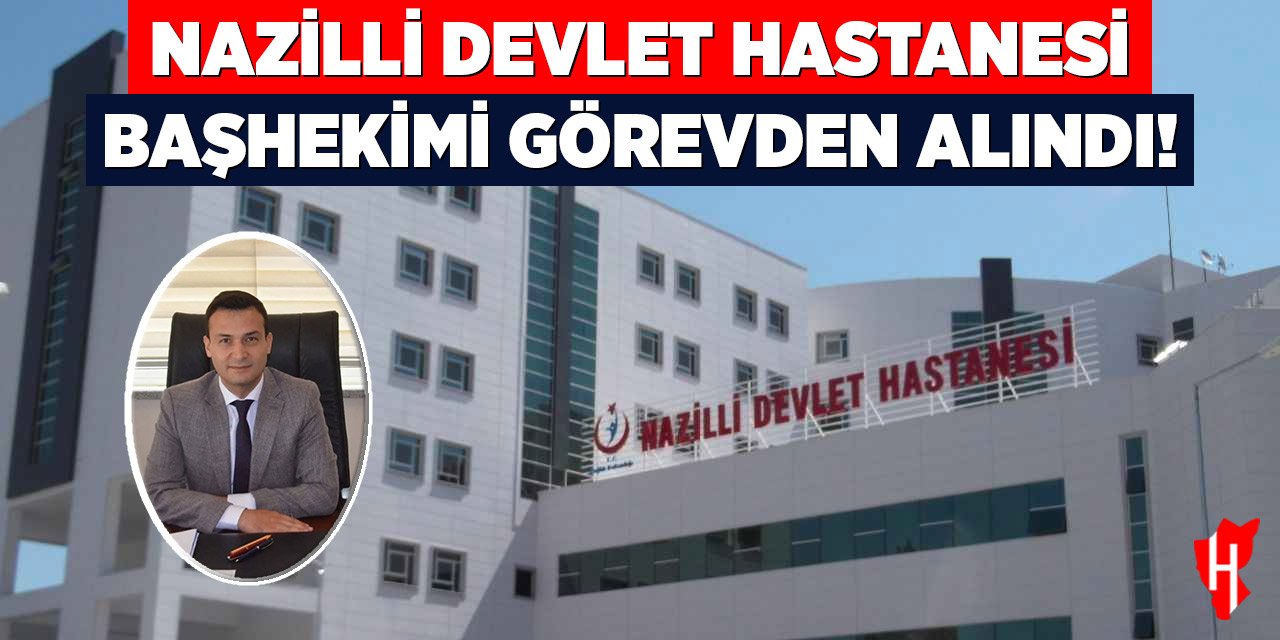 Nazilli Devlet Hastanesi Başhekimi görevden alındı