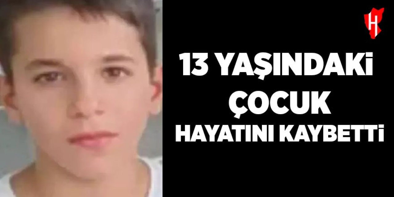 13 yaşındaki çocuk hayatını kaybetti