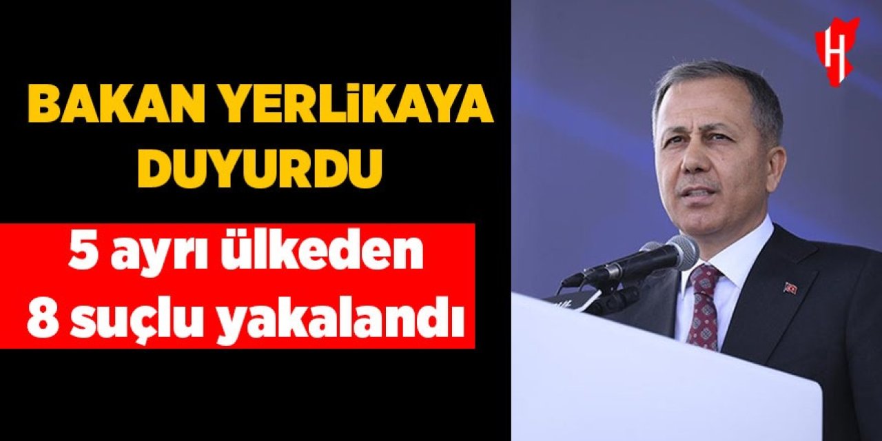 Bakan Yerlikaya duyurdu: 5 ülkeden 8 suçlu yakalandı
