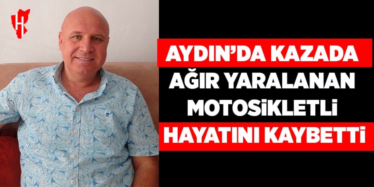 Aydın'da kazada ağır yaralanan motosiklet sürücüsü hayatını kaybetti