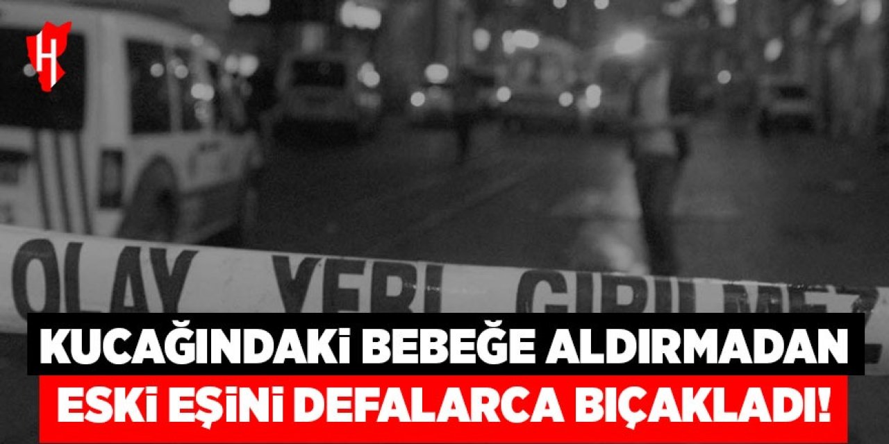 Eski eş dehşeti: Kucağındaki bebeğe aldırmadan defalarca bıçakladı