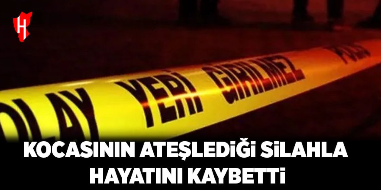 Kocasının ateşlediği silahla hayatını kaybetti
