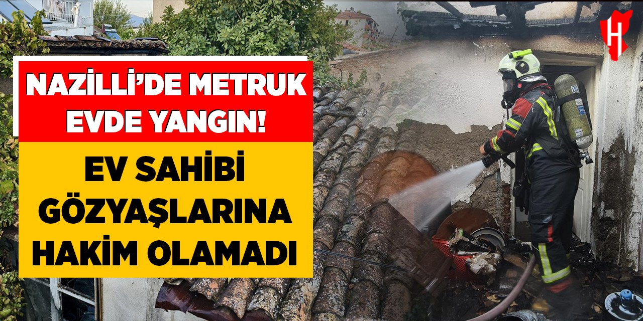 Nazilli’de metruk evde yangın çıktı: Ev sahibi gözyaşlarına hakim olamadı