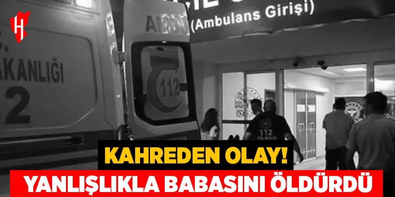 Kahreden olay: Yanlışlıkla babasını öldürdü!