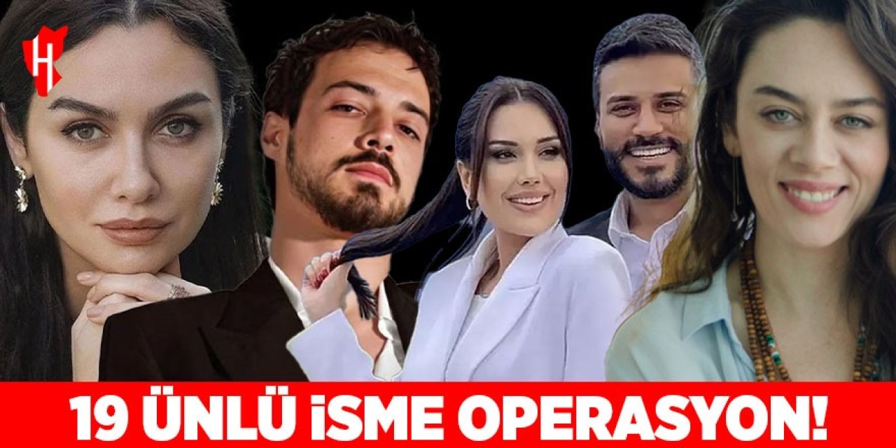 19 ünlü isme operasyon!