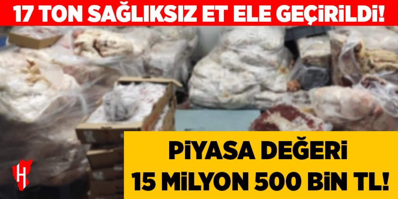 Piyasa değeri 15 Milyon 500 Bin TL olan 17 ton sağlıksız et ele geçirildi!