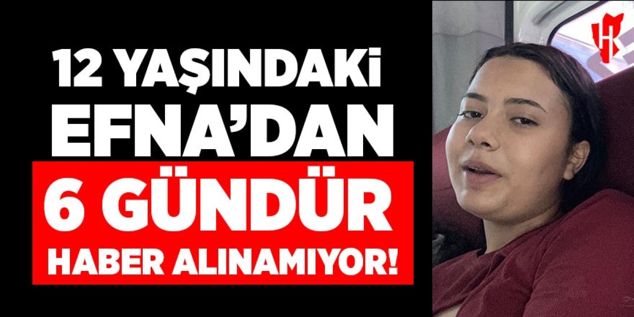 12 yaşındaki Efna 6 gündür kayıp!